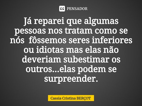 ⁠Já reparei que algumas pessoas nos tratam como se nós fôssemos seres inferiores ou idiotas mas elas não deveriam subestimar os outros...elas podem se surpreend... Frase de CÁSSIA CRISTINA BERÇOT.