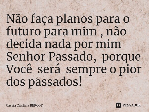 ⁠Não faça planos para o futuro para mim , não decida nada por mim Senhor Passado, porque Você será sempre o pior dos passados!... Frase de CÁSSIA CRISTINA BERÇOT.