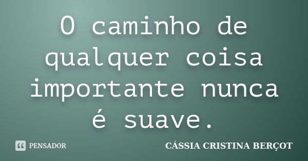 O caminho de qualquer coisa importante nunca é suave.... Frase de Cássia Cristina Berçot.