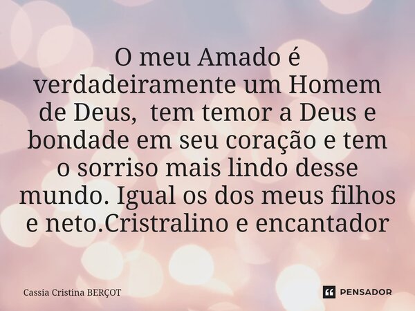 ⁠O meu Amado é verdadeiramente um Homem de Deus, tem temor a Deus e bondade em seu coração e tem o sorriso mais lindo desse mundo. Igual os dos meus filhos e ne... Frase de CÁSSIA CRISTINA BERÇOT.