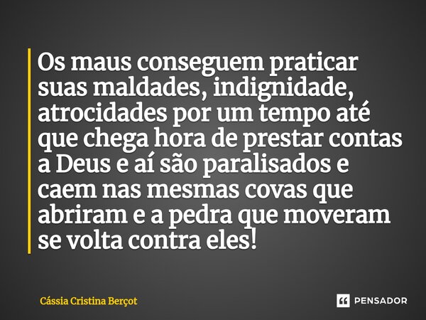 ⁠Os maus conseguem praticar suas maldades, indignidade, atrocidades por um tempo até que chega hora de prestar contas a Deus e aí são paralisados e caem nas mes... Frase de CÁSSIA CRISTINA BERÇOT.