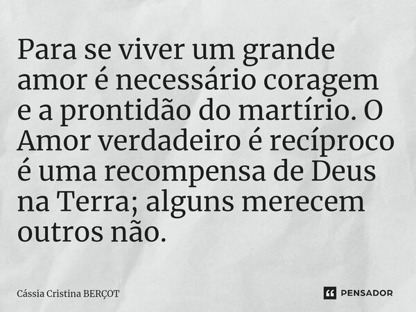 ⁠Para se viver um grande amor é necessário coragem e a prontidão do martírio. O Amor verdadeiro e recíproco é uma recompensa de Deus na Terra; alguns merecem ou... Frase de CÁSSIA CRISTINA BERÇOT.