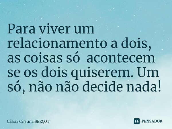 ⁠Para viver um relacionamento a dois, as coisas só acontecem se os dois quiserem. Um só, não não decide nada!... Frase de CÁSSIA CRISTINA BERÇOT.