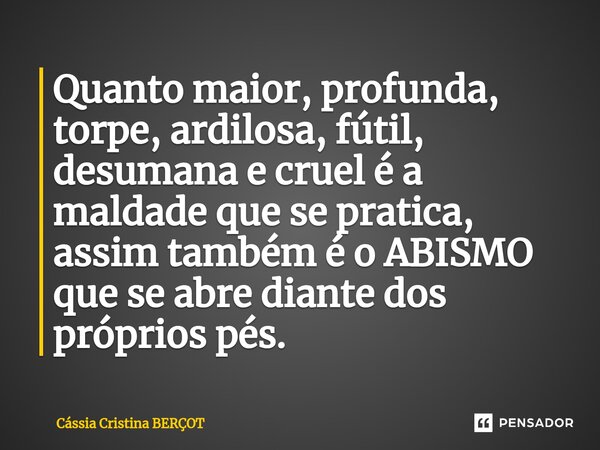 ⁠Quanto maior, profunda, torpe, ardilosa, fútil, desumana e cruel é a maldade que se pratica, assim também é o ABISMO que se abre diante dos próprios pés.... Frase de CÁSSIA CRISTINA BERÇOT.