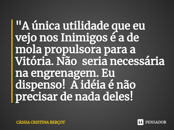 ⁠"A única utilidade que eu vejo nos Inimigos é a de mola propulsora para a Vitória. Não seria necessária na engrenagem. Eu dispenso! A idéia é não precisar... Frase de CÁSSIA CRISTINA BERÇOT.