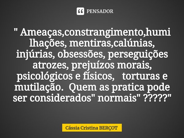 ⁠" Ameaças,constrangimento,humi lhações, mentiras,calúnias, injúrias, obsessões, perseguições atrozes, prejuízos morais, psicológicos e físicos, torturas e... Frase de CÁSSIA CRISTINA BERÇOT.