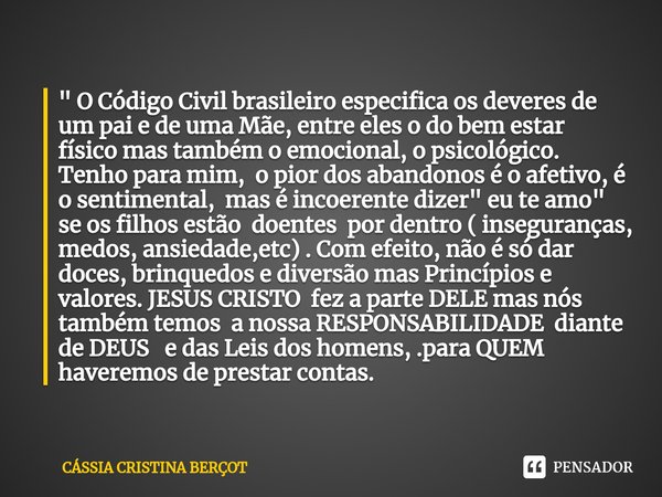 ⁠" O Código Civil brasileiro especifica os deveres de um pai e de uma Mãe, entre eles o do bem estar físico mas também o emocional, o psicológico. Tenho pa... Frase de CÁSSIA CRISTINA BERÇOT.