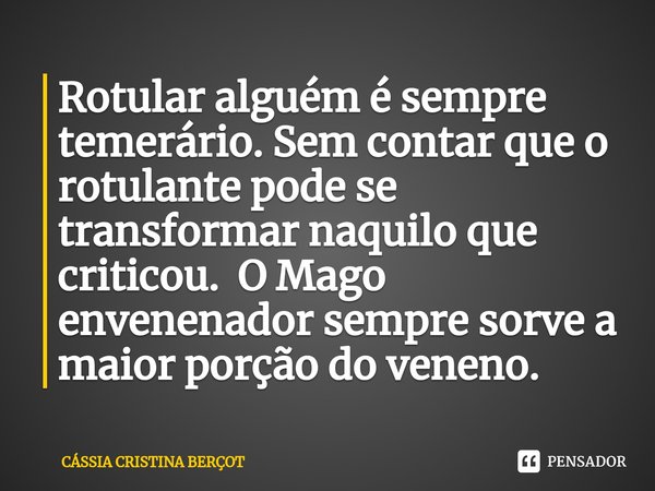 ⁠Rotular alguém é sempre temerário. Sem contar que o rotulante pode se transformar naquilo que criticou. O Mago envenenador sempre sorve a maior porção do venen... Frase de CÁSSIA CRISTINA BERÇOT.