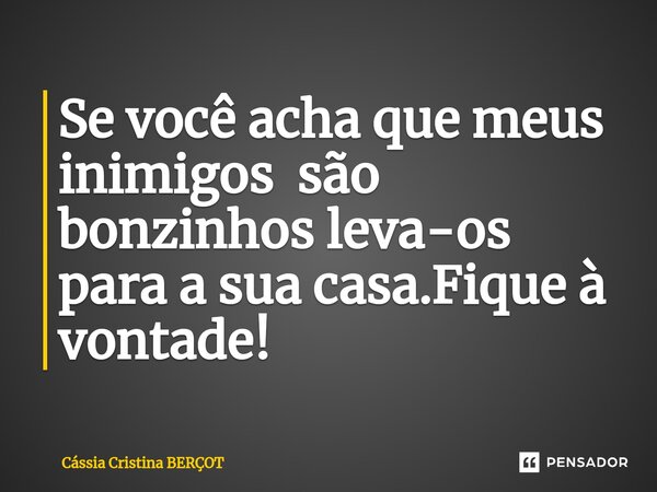 Se você acha que meus inimigos são bonzinhos leva-os para a sua casa.Fique à vontade!... Frase de CÁSSIA CRISTINA BERÇOT.