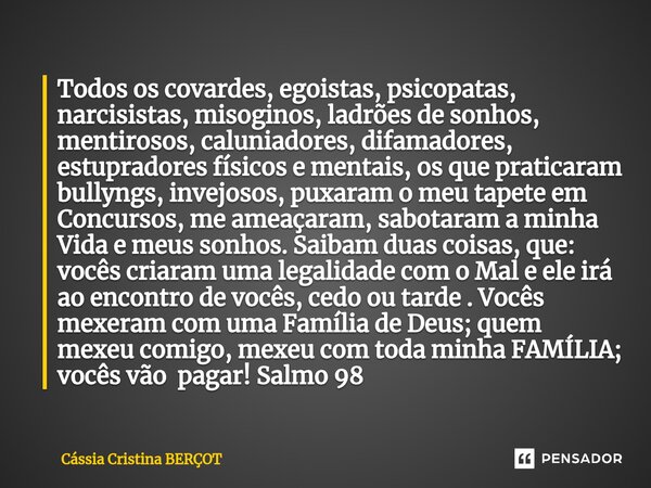 ⁠Todos os covardes, egoistas, psicopatas, narcisistas, misoginos, ladrões de sonhos, mentirosos, caluniadores, difamadores, estupradores físicos e mentais, os q... Frase de CÁSSIA CRISTINA BERÇOT.