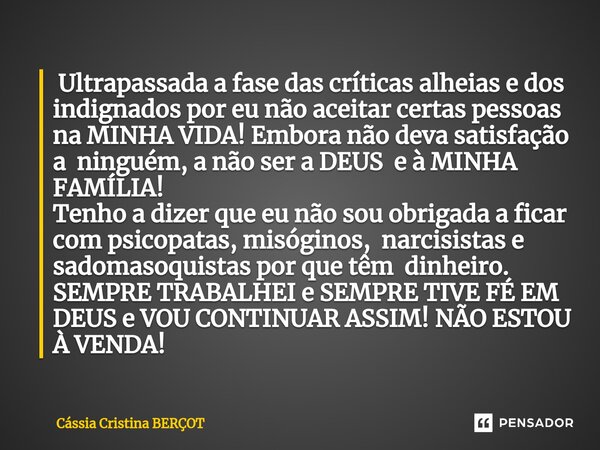 ⁠ Ultrapassada a fase das críticas alheias e dos indignados por eu não aceitar certas pessoas na MINHA VIDA! Embora não deva satisfação a ninguém, a não ser a D... Frase de CÁSSIA CRISTINA BERÇOT.