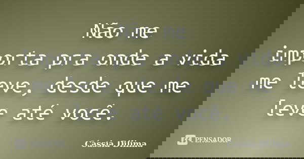 Não me importa pra onde a vida me leve, desde que me leve até você.... Frase de Cássia Dilima.