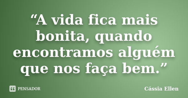 “A vida fica mais bonita, quando encontramos alguém que nos faça bem.”... Frase de Cássia Ellen.