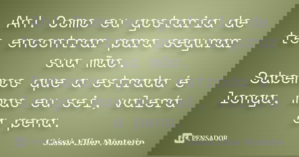 Ah! Como eu gostaria de te encontrar para segurar sua mão. Sabemos que a estrada é longa, mas eu sei, valerá a pena.... Frase de Cássia Ellen Monteiro.