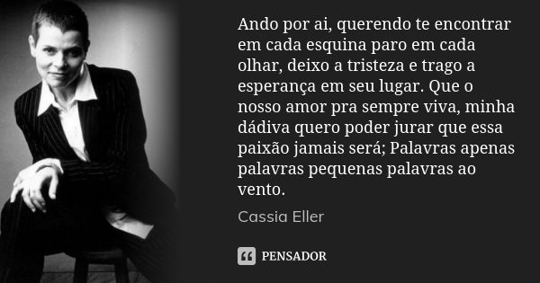 Ando por ai, querendo te encontrar em cada esquina paro em cada olhar, deixo a tristeza e trago a esperança em seu lugar. Que o nosso amor pra sempre viva, minh... Frase de Cassia Eller.