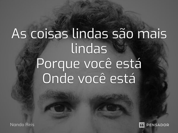 ⁠As coisas lindas são mais lindas Porque você está Onde você está... Frase de Nando Reis.