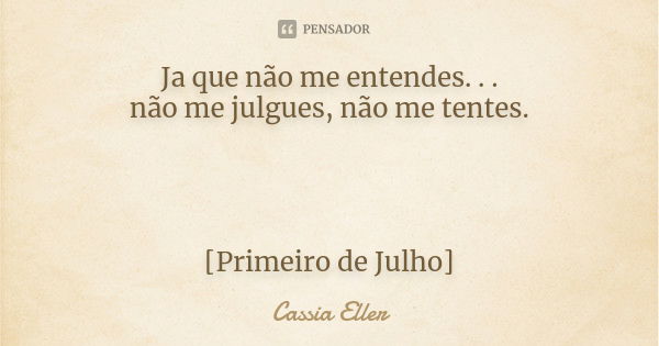 Ja que não me entendes. . . não me julgues, não me tentes. [Primeiro de Julho]... Frase de Cassia Eller.