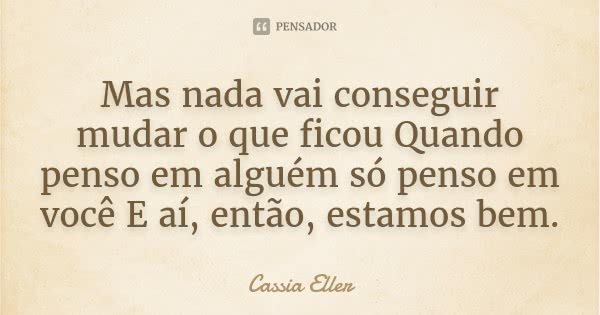 Mas nada vai conseguir mudar o que ficou
Quando penso em alguém só penso em você
E aí, então, estamos bem.... Frase de Cassia Eller.