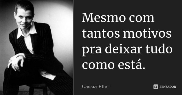 Mesmo com tantos motivos pra deixar tudo como está.... Frase de Cassia Eller.