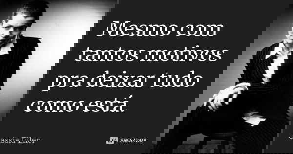 Mesmo com tantos motivos pra deixar tudo como está.... Frase de Cassia Eller.
