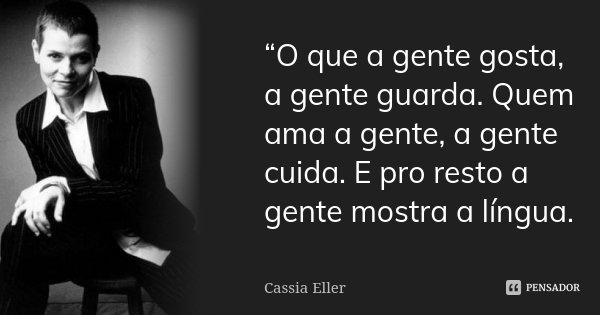 “O que a gente gosta, a gente guarda. Quem ama a gente, a gente cuida. E pro resto a gente mostra a língua.... Frase de Cassia Eller.