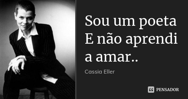 Sou um poeta E não aprendi a amar..... Frase de Cassia Eller.