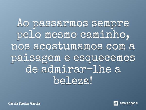 ⁠Ao passarmos sempre pelo mesmo caminho, nos acostumamos com a paisagem e esquecemos de admirar-lhe a beleza!... Frase de Cassia Freitas Garcia.