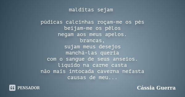 malditas sejam púdicas calcinhas roçam-me os pés beijam-me os pêlos negam aos meus apelos. brancas, sujam meus desejos manchá-las queria com o sangue de seus an... Frase de Cássia Guerra.