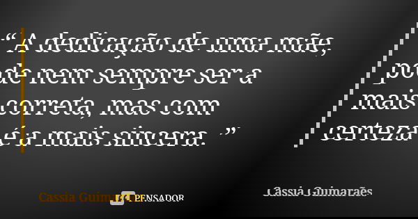 “ A dedicação de uma mãe, pode nem sempre ser a mais correta, mas com certeza é a mais sincera. ”... Frase de Cassia Guimarães.