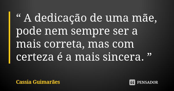 “ A dedicação de uma mãe, pode nem sempre ser a mais correta, mas com certeza é a mais sincera. ”... Frase de Cassia Guimarães.