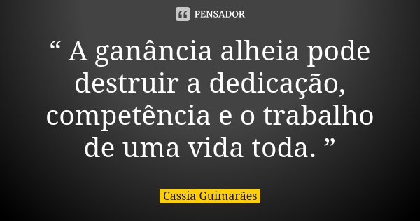 “ A ganância alheia pode destruir a dedicação, competência e o trabalho de uma vida toda. ”... Frase de Cassia Guimarães.