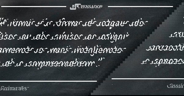 “A ironia é a forma de ataque dos críticos ou dos cínicos ao atingir sarcasticamente os mais inteligentes e capazes de a compreenderem”.... Frase de Cassia Guimarães.