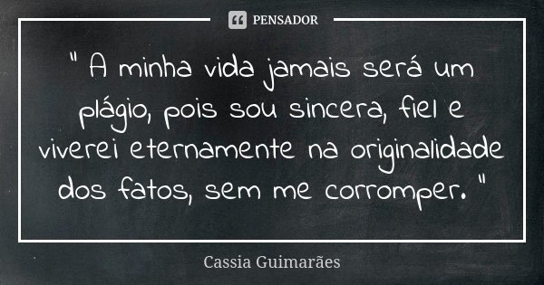 “ A minha vida jamais será um plágio, pois sou sincera, fiel e viverei eternamente na originalidade dos fatos, sem me corromper. ”... Frase de Cassia Guimarães.