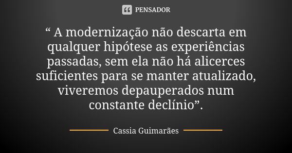 “ A modernização não descarta em qualquer hipótese as experiências passadas, sem ela não há alicerces suficientes para se manter atualizado, viveremos depaupera... Frase de Cassia Guimarães.