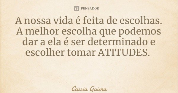A nossa vida é feita de escolhas. A melhor escolha que podemos dar a ela é ser determinado e escolher tomar ATITUDES.... Frase de Cassia Guimarães.
