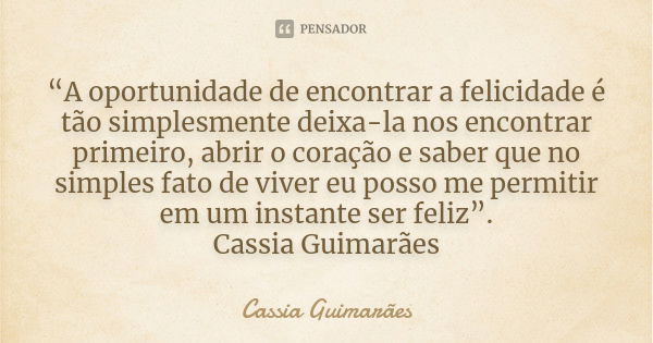 “A oportunidade de encontrar a felicidade é tão simplesmente deixa-la nos encontrar primeiro, abrir o coração e saber que no simples fato de viver eu posso me p... Frase de Cassia Guimarães.