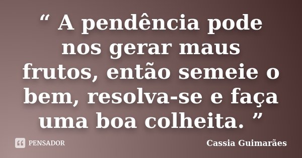“ A pendência pode nos gerar maus frutos, então semeie o bem, resolva-se e faça uma boa colheita. ”... Frase de Cassia Guimarães.