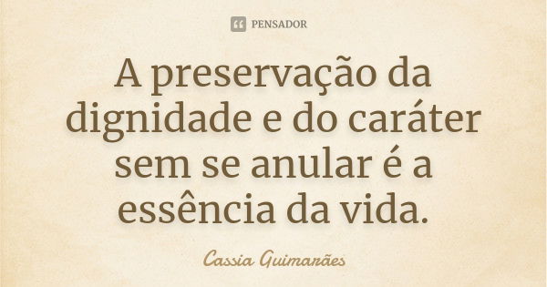 A preservação da dignidade e do caráter sem se anular é a essência da vida.... Frase de Cassia Guimarães.