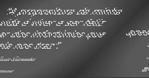 “A propositura da minha vida é viver e ser feliz apesar dos infortúnios que ela nos traz”.... Frase de Cassia Guimarães.