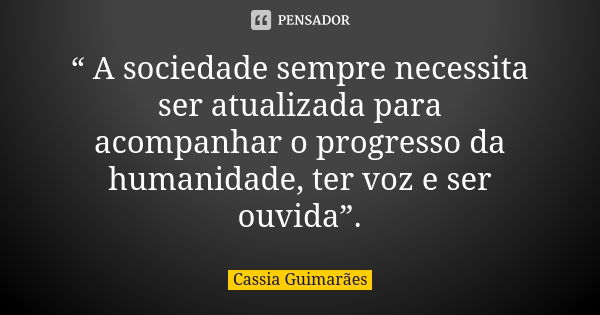 “ A sociedade sempre necessita ser atualizada para acompanhar o progresso da humanidade, ter voz e ser ouvida”.... Frase de Cassia Guimarães.