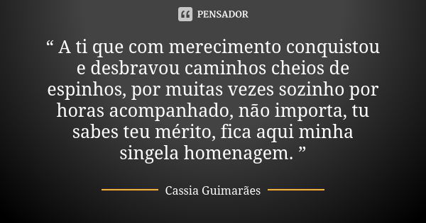 “ A ti que com merecimento conquistou e desbravou caminhos cheios de espinhos, por muitas vezes sozinho por horas acompanhado, não importa, tu sabes teu mérito,... Frase de Cassia Guimarães.