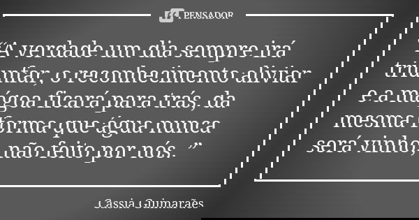 “A verdade um dia sempre irá triunfar, o reconhecimento aliviar e a mágoa ficará para trás, da mesma forma que água nunca será vinho, não feito por nós. ”... Frase de Cassia Guimarães.