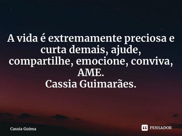 ⁠A vida é extremamente preciosa e curta demais, ajude, compartilhe, emocione, conviva, AME. Cassia Guimarães.... Frase de Cassia Guimarães.