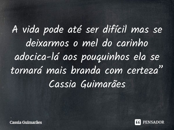 A vida pode até ser difícil, mas se deixarmos o mel do carinho adocica-lá aos pouquinhos ela se tornará mais branda com certeza.... Frase de Cassia Guimarães.