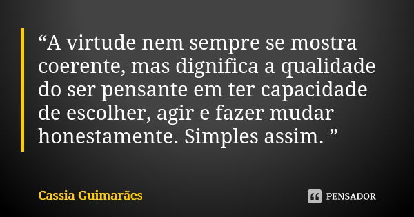 “A virtude nem sempre se mostra coerente, mas dignifica a qualidade do ser pensante em ter capacidade de escolher, agir e fazer mudar honestamente. Simples assi... Frase de Cassia Guimarães.