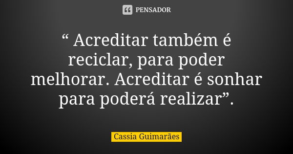 “ Acreditar também é reciclar, para poder melhorar. Acreditar é sonhar para poderá realizar”.... Frase de Cassia Guimarães.