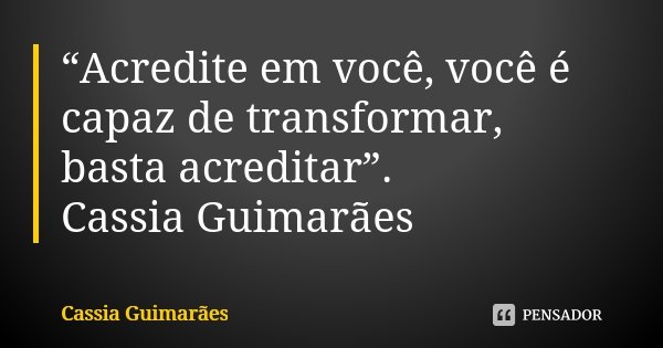 “Acredite em você, você é capaz de transformar, basta acreditar”. Cassia Guimarães... Frase de Cassia Guimarães.