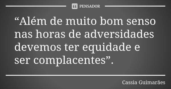 “Além de muito bom senso nas horas de adversidades devemos ter equidade e ser complacentes”.... Frase de Cassia Guimarães.