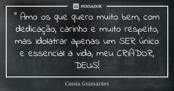 “ Amo os que quero muito bem, com dedicação, carinho e muito respeito, mas idolatrar apenas um SER único e essencial a vida, meu CRIADOR, DEUS!... Frase de Cassia Guimarães.