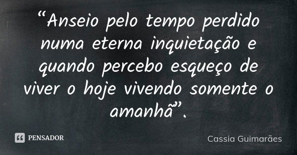 “Anseio pelo tempo perdido numa eterna inquietação e quando percebo esqueço de viver o hoje vivendo somente o amanhã”.... Frase de Cassia Guimarães.